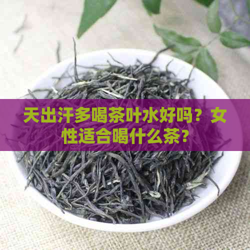 天出汗多喝茶叶水好吗？女性适合喝什么茶？