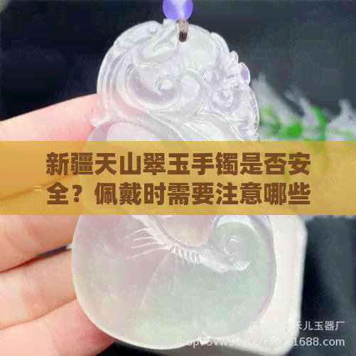 新疆天山翠玉手镯是否安全？佩戴时需要注意哪些问题？