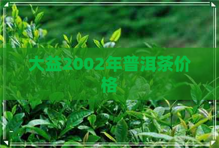 大益2002年普洱茶价格