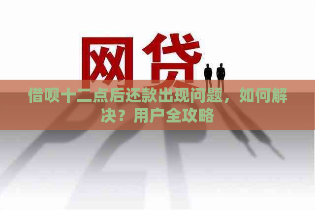 借呗十二点后还款出现问题，如何解决？用户全攻略