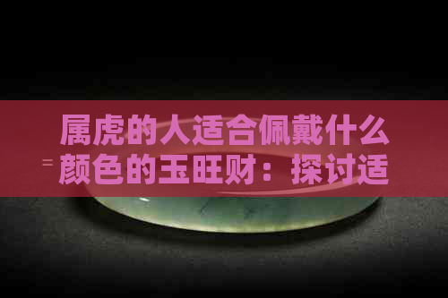 属虎的人适合佩戴什么颜色的玉旺财：探讨适宜的玉器与颜色选择