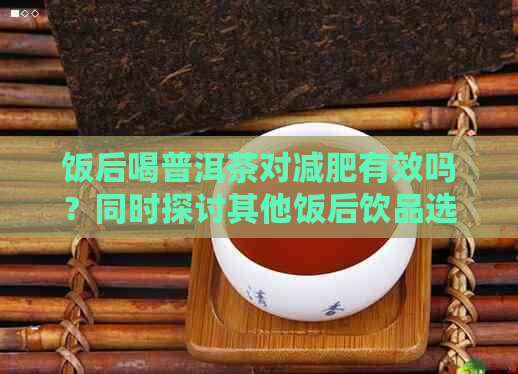 饭后喝普洱茶对减肥有效吗？同时探讨其他饭后饮品选择与注意事项