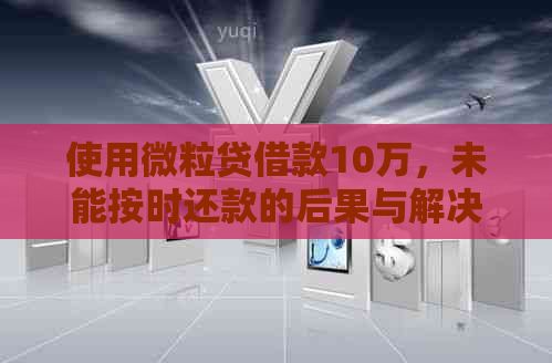 使用微粒贷借款10万，未能按时还款的后果与解决办法