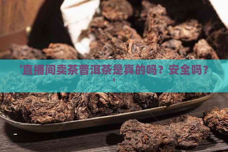 '直播间卖茶普洱茶是真的吗？安全吗？'