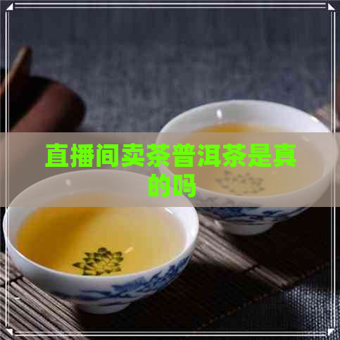 直播间卖茶普洱茶是真的吗