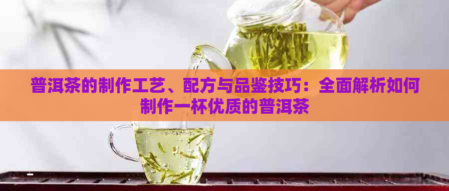 普洱茶的制作工艺、配方与品鉴技巧：全面解析如何制作一杯优质的普洱茶