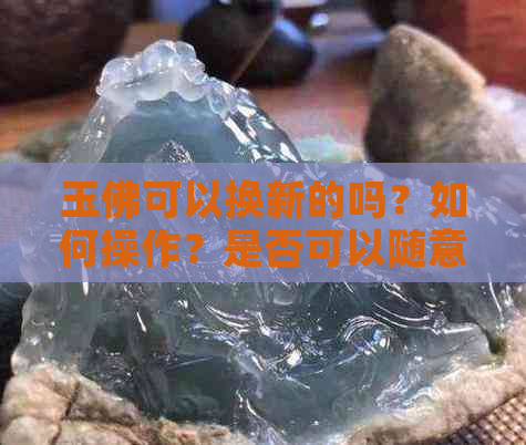 玉佛可以换新的吗？如何操作？是否可以随意更换或重新打造？价格是多少？