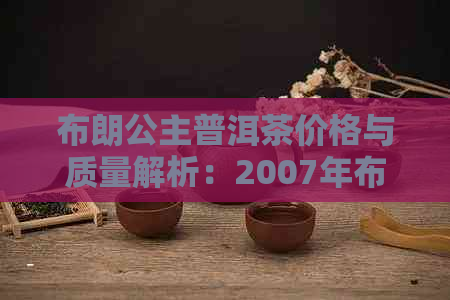 布朗公主普洱茶价格与质量解析：2007年布朗公主茶业的古树茶特色