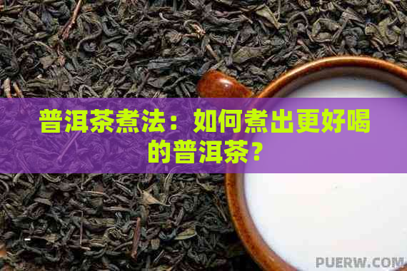 普洱茶煮法：如何煮出更好喝的普洱茶？