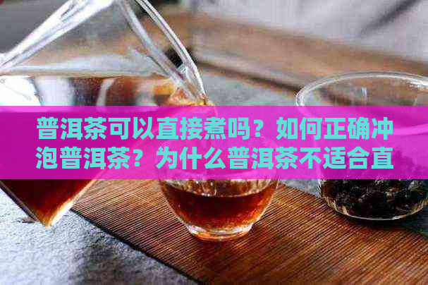 普洱茶可以直接煮吗？如何正确冲泡普洱茶？为什么普洱茶不适合直接煮饮？