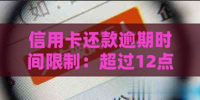 信用卡还款逾期时间限制：超过12点是否算逾期？如何应对？