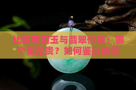 比较和田玉与翡翠价格：哪个更昂贵？如何鉴别真假？