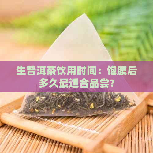 生普洱茶饮用时间：饱腹后多久最适合品尝？