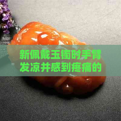 新佩戴玉镯时手臂发凉并感到疼痛的原因是什么？