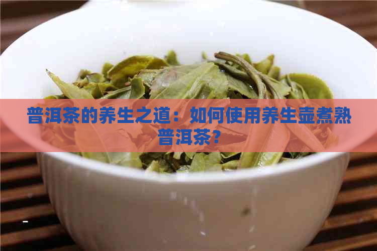 普洱茶的养生之道：如何使用养生壶煮熟普洱茶？