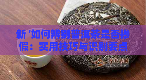 新 '如何辨别普洱茶是否掺假：实用技巧与识别要点'