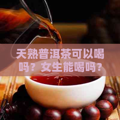 天熟普洱茶可以喝吗？女生能喝吗？天适合喝熟普洱茶吗？