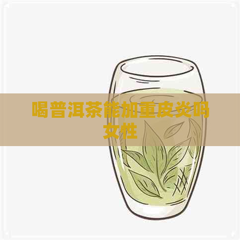 喝普洱茶能加重皮炎吗女性