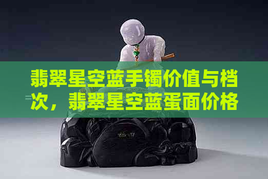 翡翠星空蓝手镯价值与档次，翡翠星空蓝蛋面价格。