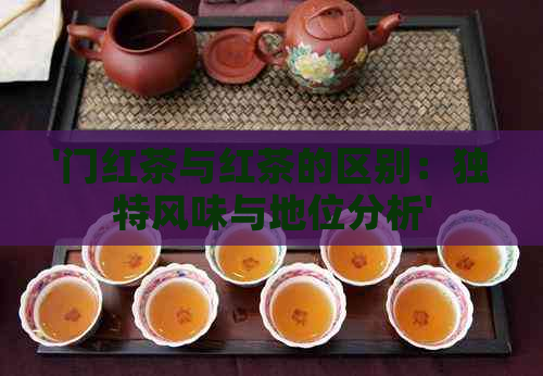 '门红茶与红茶的区别：独特风味与地位分析'