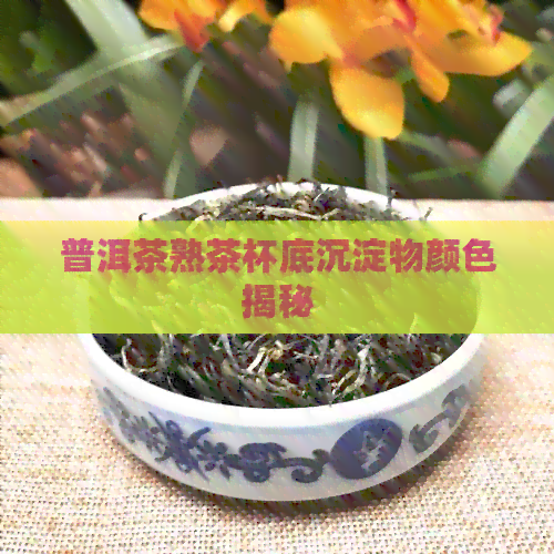 普洱茶熟茶杯底沉淀物颜色揭秘