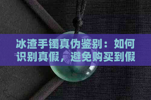 冰渣手镯真伪鉴别：如何识别真假，避免购买到假货？