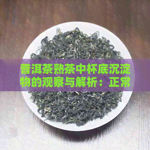 普洱茶熟茶中杯底沉淀物的观察与解析：正常现象还是茶杯问题？