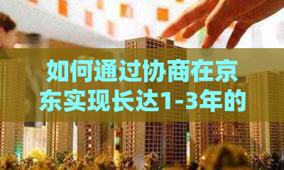 如何通过协商在京东实现长达1-3年的还款期？了解全面步骤和注意事项