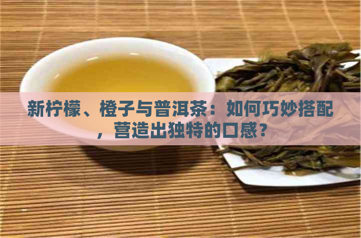 新柠檬、橙子与普洱茶：如何巧妙搭配，营造出独特的口感？