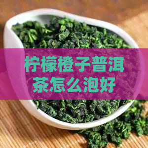 柠檬橙子普洱茶怎么泡好喝：窍门与制作方法