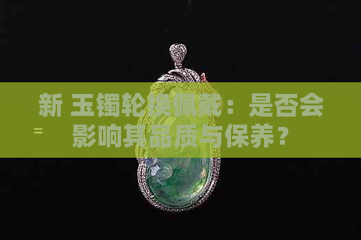 新 玉镯轮换佩戴：是否会影响其品质与保养？