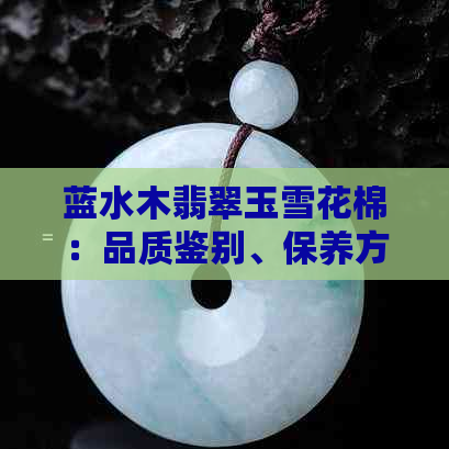 蓝水木翡翠玉雪花棉：品质鉴别、保养方法及购买建议，一文全面解答！