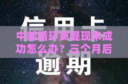 中邮循环贷提现未成功怎么办？三个月后可以提现吗？