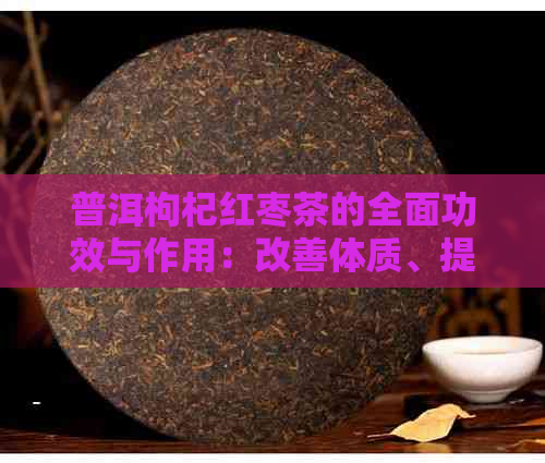 普洱枸杞红枣茶的全面功效与作用：改善体质、提高免疫力等多重效益解析