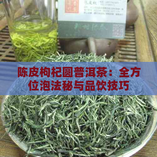 陈皮枸杞圆普洱茶：全方位泡法秘与品饮技巧