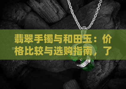 翡翠手镯与和田玉：价格比较与选购指南，了解两者差异助您做出明智决策