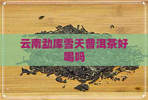 云南勐库雪天普洱茶好喝吗