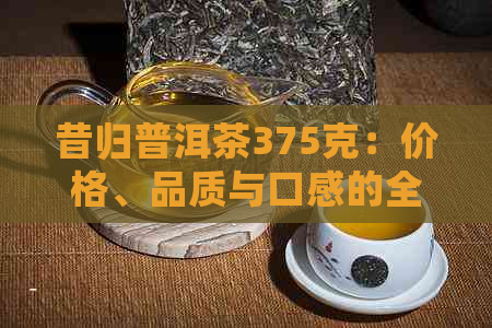 昔归普洱茶375克：价格、品质与口感的全面解析-昔归普洱茶价格及图片