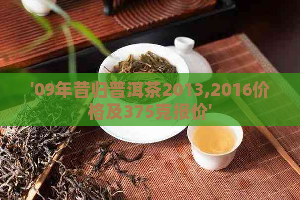 '09年昔归普洱茶2013,2016价格及375克报价'