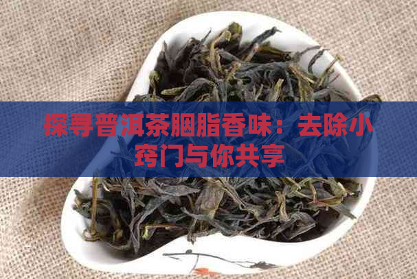 探寻普洱茶胭脂香味：去除小窍门与你共享