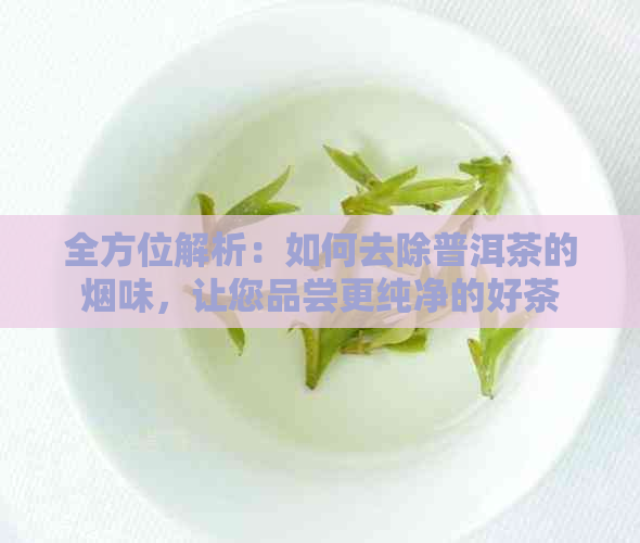 全方位解析：如何去除普洱茶的烟味，让您品尝更纯净的好茶