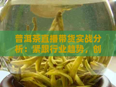 普洱茶直播带货实战分析：紧跟行业趋势，创新营销策略的成功案例