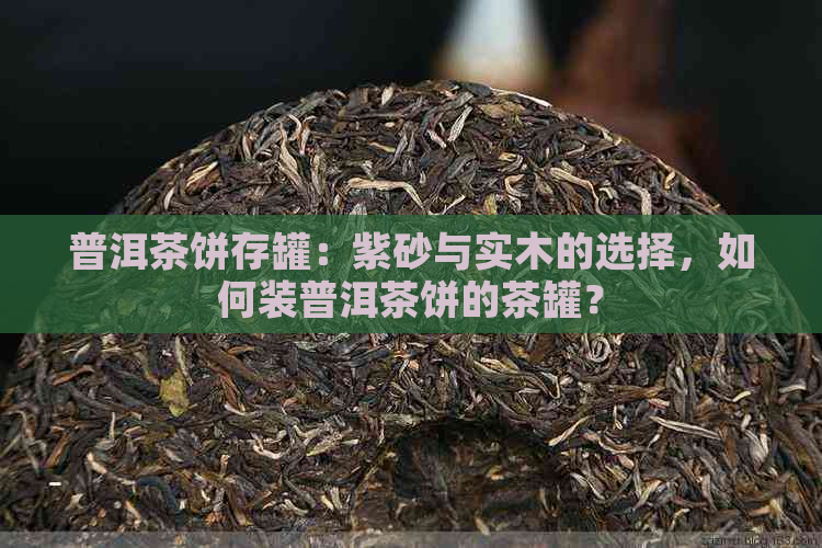 普洱茶饼存罐：紫砂与实木的选择，如何装普洱茶饼的茶罐？