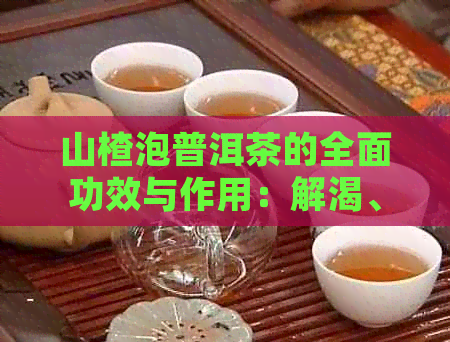 山楂泡普洱茶的全面功效与作用：解渴、消食、降脂、提神等多种好处