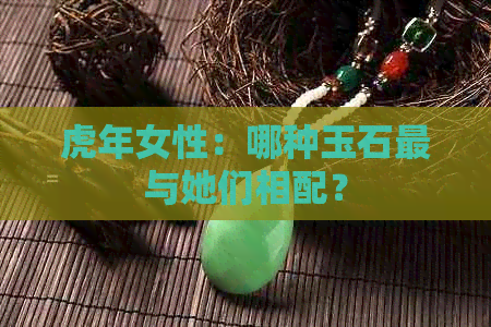 虎年女性：哪种玉石最与她们相配？