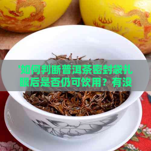 '如何判断普洱茶密封袋扎眼后是否仍可饮用？有没有可能含有素？'