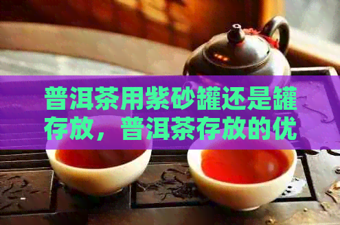 普洱茶用紫砂罐还是罐存放，普洱茶存放的优劣比较。