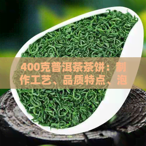 400克普洱茶茶饼：制作工艺、品质特点、泡法与品鉴全方位解析