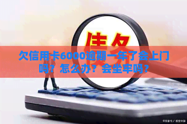 欠信用卡6000逾期一年了会上门吗？怎么办？会坐牢吗？