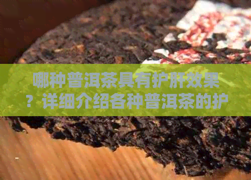 哪种普洱茶具有护肝效果？详细介绍各种普洱茶的护肝功效及选择建议